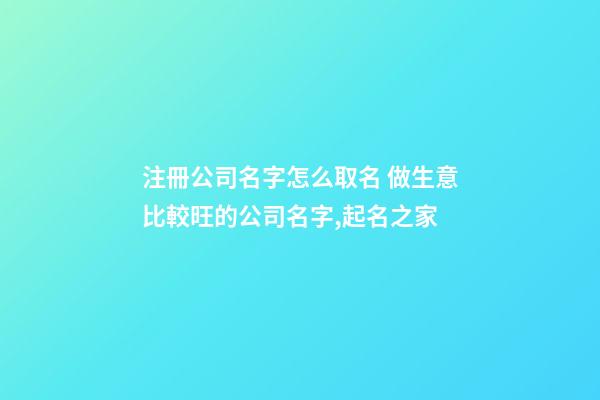 注冊公司名字怎么取名 做生意比較旺的公司名字,起名之家